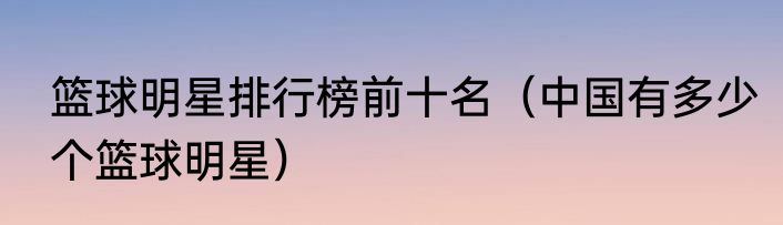篮球明星排行榜前十名（中国有多少个篮球明星）