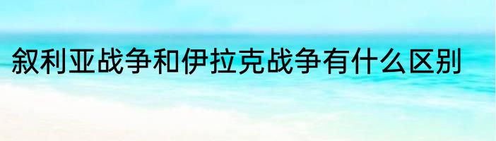 叙利亚战争和伊拉克战争有什么区别