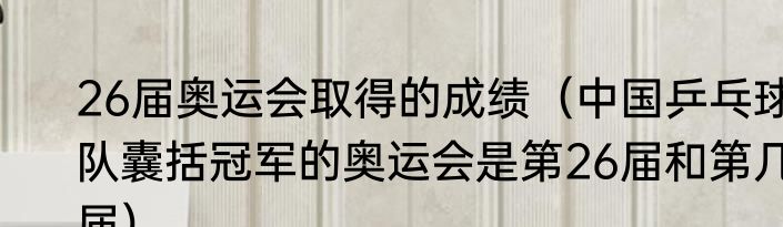 26届奥运会取得的成绩（中国乒乓球队囊括冠军的奥运会是第26届和第几届）