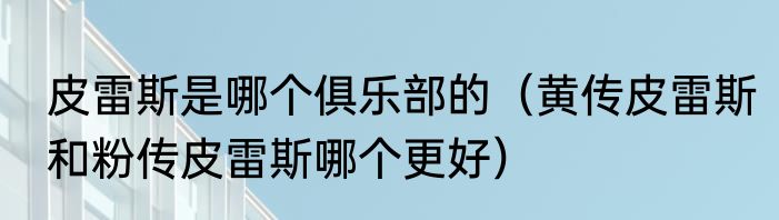 皮雷斯是哪个俱乐部的（黄传皮雷斯和粉传皮雷斯哪个更好）