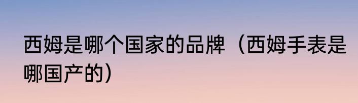 西姆是哪个国家的品牌（西姆手表是哪国产的）