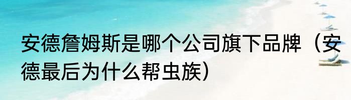 安德詹姆斯是哪个公司旗下品牌（安德最后为什么帮虫族）