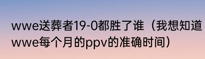 wwe送葬者19-0都胜了谁（我想知道wwe每个月的ppv的准确时间）