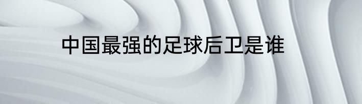 中国最强的足球后卫是谁