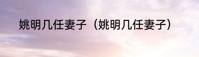 姚明几任妻子（姚明几任妻子）