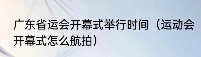 广东省运会开幕式举行时间（运动会开幕式怎么航拍）