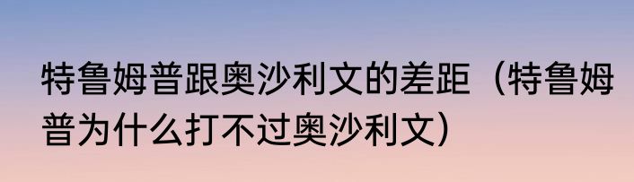 特鲁姆普跟奥沙利文的差距（特鲁姆普为什么打不过奥沙利文）