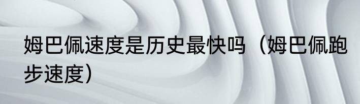 姆巴佩速度是历史最快吗（姆巴佩跑步速度）