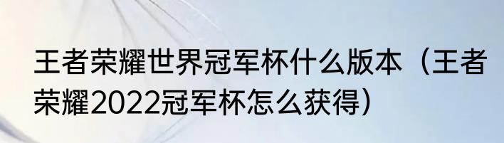 王者荣耀世界冠军杯什么版本（王者荣耀2022冠军杯怎么获得）