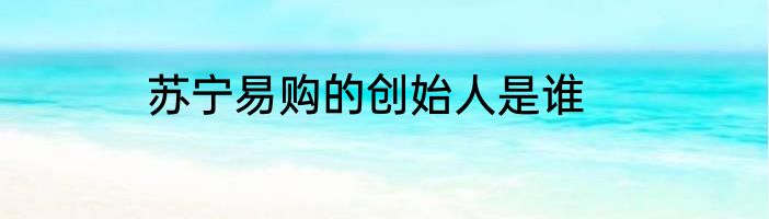 苏宁易购的创始人是谁