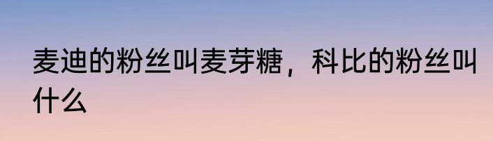 麦迪的粉丝叫麦芽糖，科比的粉丝叫什么