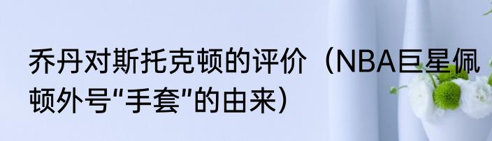 乔丹对斯托克顿的评价（NBA巨星佩顿外号“手套”的由来）