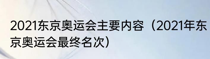 2021东京奥运会主要内容（2021年东京奥运会最终名次）