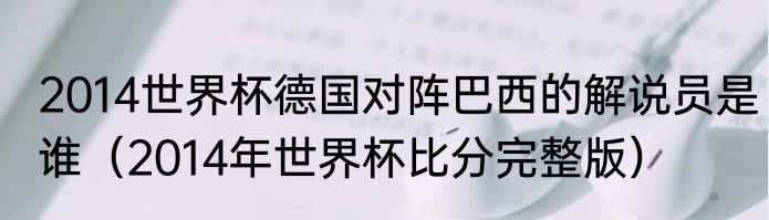 2014世界杯德国对阵巴西的解说员是谁（2014年世界杯比分完整版）