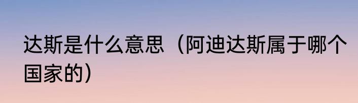 达斯是什么意思（阿迪达斯属于哪个国家的）