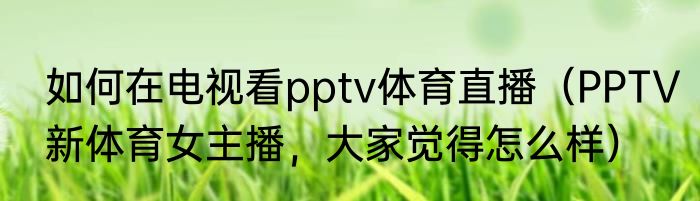 如何在电视看pptv体育直播（PPTV新体育女主播，大家觉得怎么样）