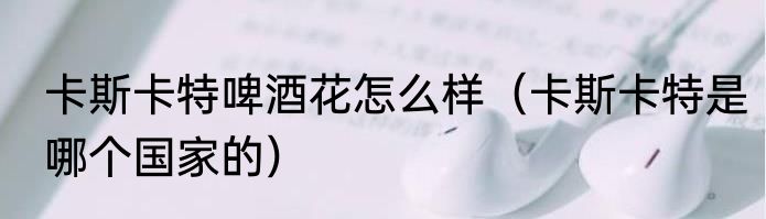 卡斯卡特啤酒花怎么样（卡斯卡特是哪个国家的）