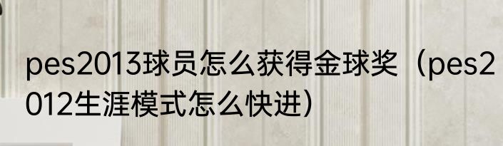 pes2013球员怎么获得金球奖（pes2012生涯模式怎么快进）