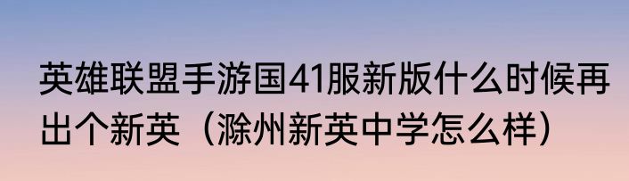 英雄联盟手游国41服新版什么时候再出个新英（滁州新英中学怎么样）