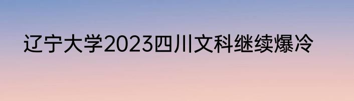 辽宁大学2023四川文科继续爆冷