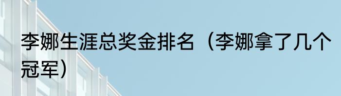 李娜生涯总奖金排名（李娜拿了几个冠军）