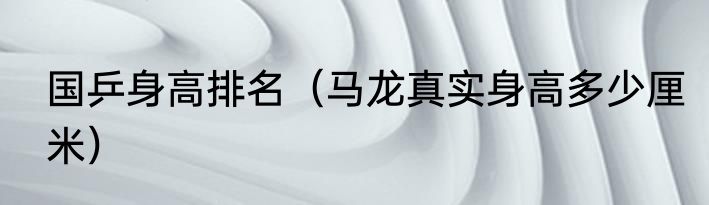 国乒身高排名（马龙真实身高多少厘米）