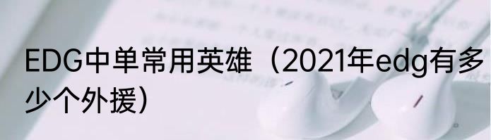 EDG中单常用英雄（2021年edg有多少个外援）