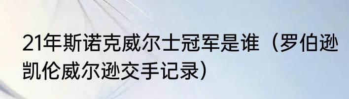 21年斯诺克威尔士冠军是谁（罗伯逊凯伦威尔逊交手记录）