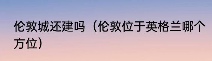 伦敦城还建吗（伦敦位于英格兰哪个方位）