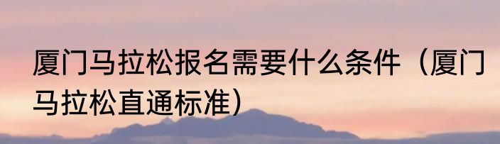 厦门马拉松报名需要什么条件（厦门马拉松直通标准）