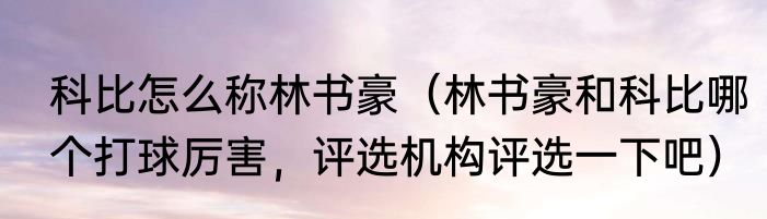 科比怎么称林书豪（林书豪和科比哪个打球厉害，评选机构评选一下吧）