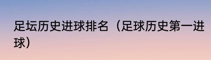 足坛历史进球排名（足球历史第一进球）