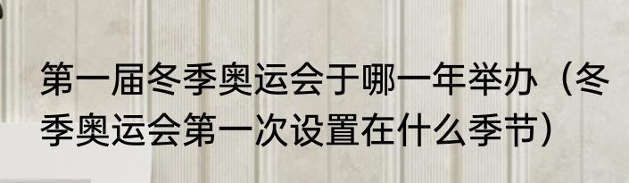 第一届冬季奥运会于哪一年举办（冬季奥运会第一次设置在什么季节）