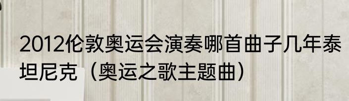 2012伦敦奥运会演奏哪首曲子几年泰坦尼克（奥运之歌主题曲）