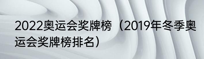 2022奥运会奖牌榜（2019年冬季奥运会奖牌榜排名）