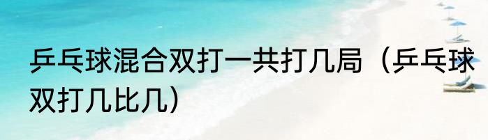 乒乓球混合双打一共打几局（乒乓球双打几比几）