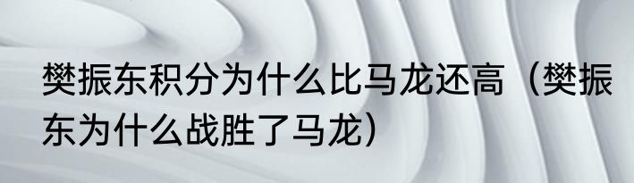 樊振东积分为什么比马龙还高（樊振东为什么战胜了马龙）