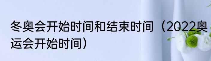 冬奥会开始时间和结束时间（2022奥运会开始时间）