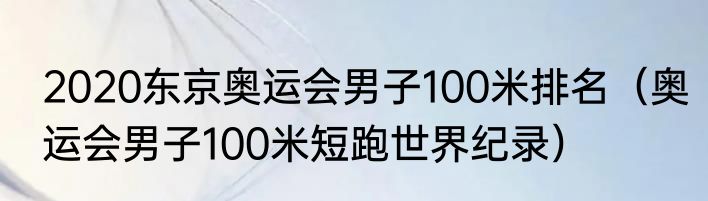 2020东京奥运会男子100米排名（奥运会男子100米短跑世界纪录）