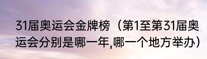 31届奥运会金牌榜（第1至第31届奥运会分别是哪一年,哪一个地方举办）