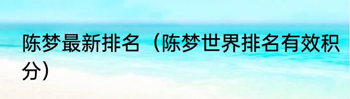 陈梦最新排名（陈梦世界排名有效积分）