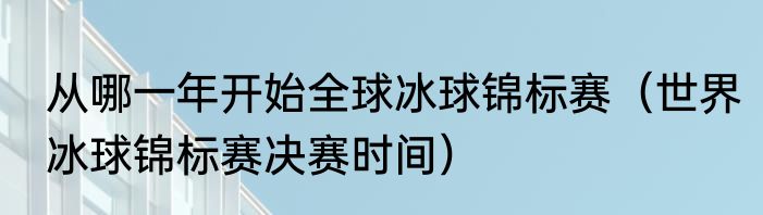 从哪一年开始全球冰球锦标赛（世界冰球锦标赛决赛时间）