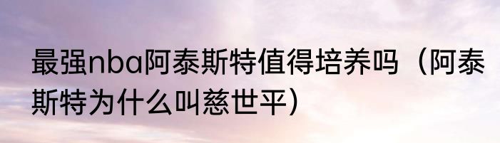 最强nba阿泰斯特值得培养吗（阿泰斯特为什么叫慈世平）