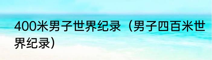 400米男子世界纪录（男子四百米世界纪录）