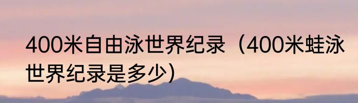 400米自由泳世界纪录（400米蛙泳世界纪录是多少）