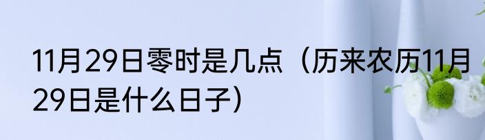 11月29日零时是几点（历来农历11月29日是什么日子）