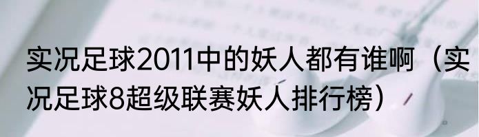 实况足球2011中的妖人都有谁啊（实况足球8超级联赛妖人排行榜）