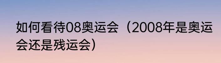 如何看待08奥运会（2008年是奥运会还是残运会）