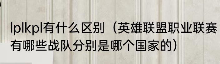 lplkpl有什么区别（英雄联盟职业联赛有哪些战队分别是哪个国家的）