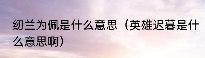 纫兰为佩是什么意思（英雄迟暮是什么意思啊）